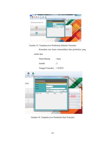 146
Gambar 33. Tampilan form Pembelian Sebelum Transaksi
Kemudian user harus memasukkan data pembelian yang
terdiri dari:
Nama Barang : Aqua
Jumlah : 2
Tanggal Transaksi : 1/8/2015
Gambar 34. Tampilan form Pembelian Saat Transaksi
 