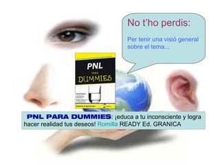 No t’ho perdis:
                              Per tenir una visió general
                              sobre el tema...




 PNL PARA DUMMIES: ¡educa a tu inconsciente y logra
hacer realidad tus deseos! Romilla READY Ed. GRANICA
 