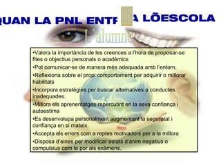 QUAN LA PNL ENTRAA L’ESCOLA


    •Valora la importància de les creences a l’hora de proposar-se
    fites o objectius personals o acadèmics
    •Pot comunicar-se de manera més adequada amb l’entorn.
    •Reflexiona sobre el propi comportament per adquirir o millorar
    habilitats
    •Incorpora estratègies per buscar alternatives a conductes
    inadequades.
    •Millora els aprenentatges repercutint en la seva confiança i
    autoestima
    •Es desenvolupa personalment augmentant la seguretat i
    confiança en si mateix.
    •Accepta els errors com a reptes motivadors per a la millora
    •Disposa d’eines per modificar estats d’ànim negatius o
    compulsius com la por als exàmens.
 