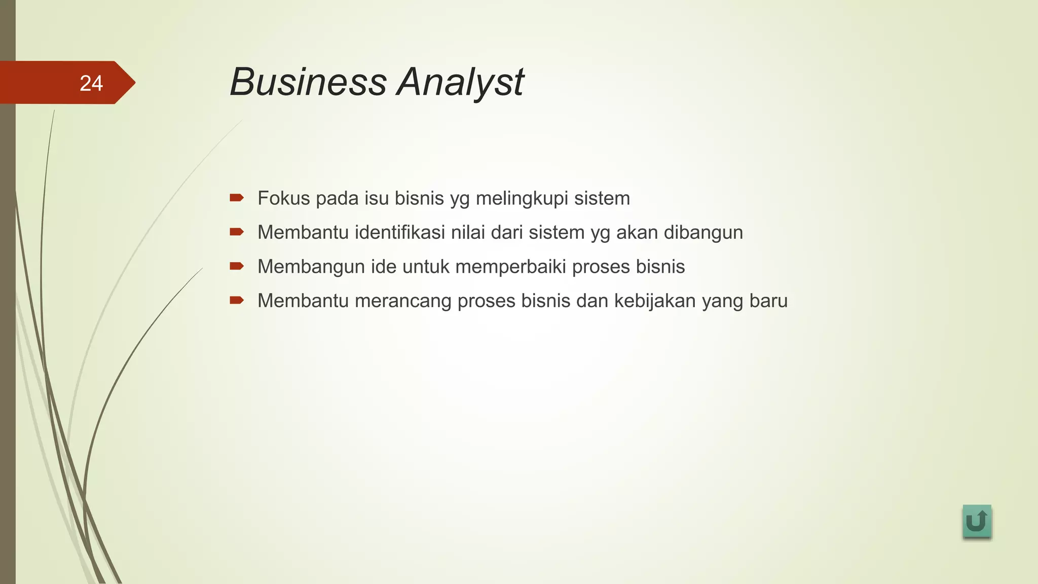 Business Analyst
 Fokus pada isu bisnis yg melingkupi sistem
 Membantu identifikasi nilai dari sistem yg akan dibangun
 Membangun ide untuk memperbaiki proses bisnis
 Membantu merancang proses bisnis dan kebijakan yang baru
24
 