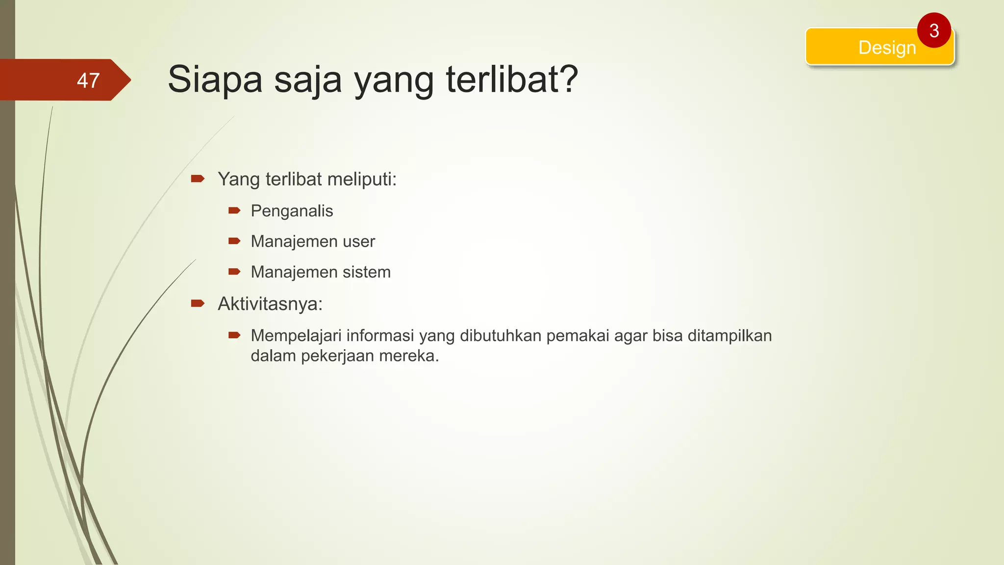 Siapa saja yang terlibat?
 Yang terlibat meliputi:
 Penganalis
 Manajemen user
 Manajemen sistem
 Aktivitasnya:
 Mempelajari informasi yang dibutuhkan pemakai agar bisa ditampilkan
dalam pekerjaan mereka.
47
Design
3
 