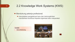 2.2 Knowledge Work Systems (KWS)
 Mendukung pekerja profesional.
 menciptakan pengetahuan baru dan memungkinkan
memberikan kontribusi kepada organisasi atau masyarakat
11
Contoh:
• teleconferencing
 