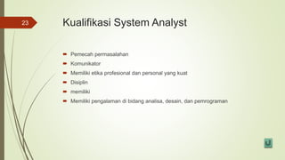 Kualifikasi System Analyst
 Pemecah permasalahan
 Komunikator
 Memiliki etika profesional dan personal yang kuat
 Disiplin
 memiliki
 Memiliki pengalaman di bidang analisa, desain, dan pemrograman
23
 