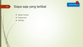 Siapa saja yang terlibat
 System Analyst
 Programmer
 Pemakai
51
Implementation
4
 