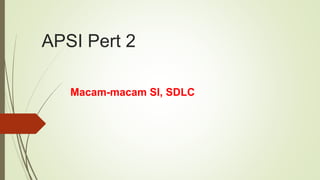 APSI Pert 2
Macam-macam SI, SDLC
 