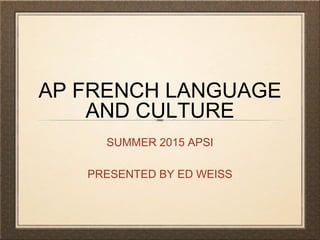 AP FRENCH LANGUAGE
AND CULTURE
SUMMER 2015 APSI
PRESENTED BY ED WEISS
 