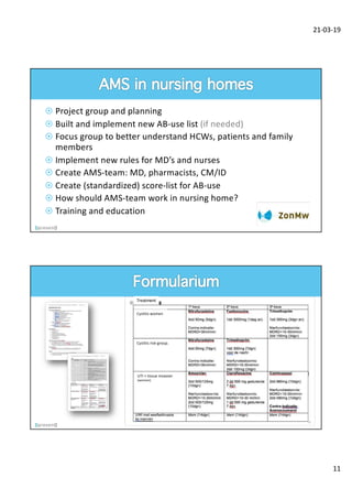 21-03-19
11
¤ Project group and planning
¤ Built and implement new AB-use list (if needed)
¤ Focus group to better understand HCWs, patients and family
members
¤ Implement new rules for MD’s and nurses
¤ Create AMS-team: MD, pharmacists, CM/ID
¤ Create (standardized) score-list for AB-use
¤ How should AMS-team work in nursing home?
¤ Training and education
Treatment
Cystitis women
Cystitis risk-group.
UTI + tissue invasion
(women)
 