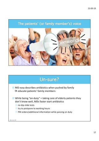 21-03-19
17
ANTIBIOTICS
¤ MD easy describes antibiotics when pushed by family
à educate patients’ family members
¤ While being “on-duty” = taking care of elderly patients they
don’t know well, MDs faster start antibiotics
² no dip-slide tests
² try to postpone to working hours
² PM orders/additional information while passing on duty
 