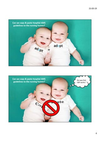 21-03-19
4
adopt
adapt or
Can we copy & paste hospital AMS
guidelines to the nursing homes?
No way that
C&P works !
Can we copy & paste hospital AMS
guidelines to the nursing homes?
 