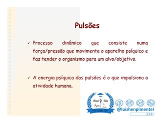 Pulsões
 Processo dinâmico que consiste numa
força/pressão que movimenta o aparelho psíquico e
faz tender o organismo para um alvo/objetivo.
 A energia psíquica das pulsões é o que impulsiona a
atividade humana.
@luizhenpimentel
 