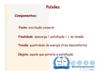 Pulsões
Componentes:
Fonte: excitação corporal
Finalidade: descarga / satisfação /  da tensão
Tensão: quantidade de energia (traz desconforto)
Objeto: aquele que permite a satisfação
@luizhenpimentel
 