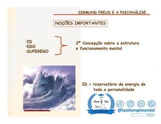 SIGMUND FREUD E A PSICANÁLISE
NOÇÕES IMPORTANTES
•ID 2ª Concepção sobre a estrutura
e funcionamento mental
•EGO
•SUPEREGO
ID = reservatório de energia de
toda a personalidade
@luizhenpimentel
 
