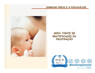 SIGMUND FREUD E A PSICANÁLISE
SEIO: FONTE DE
GRATIFICAÇÃO OU
FRUSTRAÇÃO
@luizhenpimentel
 