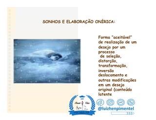 SONHOS E ELABORAÇÃO ONÍRICA:
Forma “aceitável”
de realização de um
desejo por um
processo
de seleção,
distorção,
transformação,
inversão
deslocamento e
outras modificações
em um desejo
original (conteúdo
latente
@luizhenpimentel
 