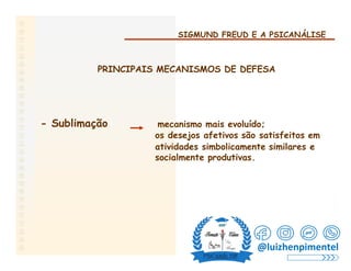 SIGMUND FREUD E A PSICANÁLISE
PRINCIPAIS MECANISMOS DE DEFESA
- Sublimação mecanismo mais evoluído;
os desejos afetivos são satisfeitos em
atividades simbolicamente similares e
socialmente produtivas.
@luizhenpimentel
 