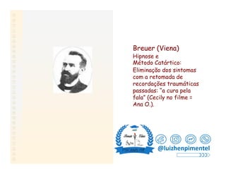 Breuer (Viena)
Hipnose e
Método Catártico:
Eliminação dos sintomas
com a retomada de
recordações traumáticas
passadas: “a ...