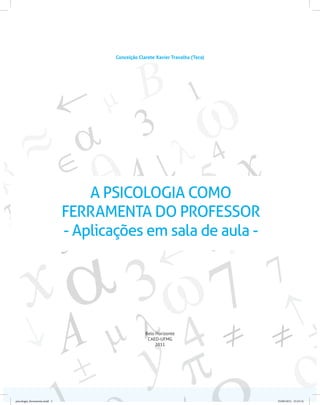 A PSICOLOGIA COMO
FERRAMENTA DO PROFESSOR
- Aplicações em sala de aula -
Conceição Clarete Xavier Travalha (Teca)
Belo Horizonte
CAED-UFMG
2011
psicologia_ferramenta.indd 3 25/09/2012 23:23:14
 