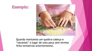 Quando montamos um quebra-cabeça e
“sacamos” o lugar de uma peça sem termos
feito tentativas anteriormente.
 