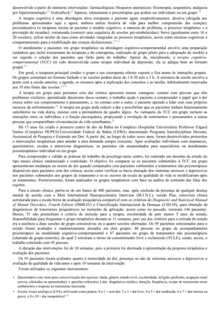 •
•
desenvolvido a partir de inúmeras intervenções: farmacológicas; bloqueios anestésicos; fisioterapia; acupuntura; analgesia
por hiperestimulação;12
 biofeedback;13
 hipnose, relaxamento e psicoterapias que podem ser individuais ou em grupo.14
A  terapia  cognitiva  é  uma  abordagem  ativa  (terapeuta  e  paciente  agem  cooperativamente);  diretiva  (dirigida  aos
problemas  apresentados  aqui  e  agora,  embora  utilize  história  de  vida  para  melhor  compreensão  das  crenças);
psicoeducativa (o terapeuta ensina ao paciente o modelo cognitivo, a natureza do problema, o processo terapêutico e a
prevenção de recaídas); estruturada (constrói uma sequência de sessões pré­estabelecidas); breve (geralmente entre 16 e
20 sessões); utiliza tarefas de casa como atividades integradas ao processo terapêutico, assim como técnicas cognitivas e
comportamentais para a modificação das crenças disfuncionais.15­17
O  atendimento  a  pacientes  em  grupo  terapêutico  na  abordagem  cognitivo­comportamental  envolve  uma  preparação
cuidadosa que inclui treinamento do terapeuta e do coterapeuta, realização de grupo piloto para a adequação do modelo a
ser  seguido  e  seleção  dos  pacientes  que  farão  parte  do  trabalho.  Apesar  de,  inicialmente,  a  terapia  cognitivo­
comportamental  (TCC)  ter  sido  desenvolvida  como  terapia  individual  da  depressão,  ela  se  adéqua  bem  ao  formato
grupal.18
Em geral, o terapeuta principal conduz o grupo e um coterapeuta oferece suporte e fica atento às interações grupais.
Os grupos costumam ter formato fechado e as sessões podem durar de 1 h 30 min a 2 h. A estrutura da sessão envolve a
ponte com a sessão anterior, a agenda, os resumos após a explicação dos conceitos e as tarefas, habitualmente reservadas
aos 10 min finais das sessões.19­21
A  terapia  em  grupo  para  pacientes  com  dor  crônica  apresenta  muitas  vantagens:  contato  com  pessoas  que  têm
problemas similares; aprendizado decorrente desse contato; o trabalho ajuda o paciente a compreender o papel que a dor
exerce sobre seu comportamento e pensamento; e, no contato com o outro, o paciente aprende a lidar com seus próprios
recursos de enfrentamento.22
 A terapia em grupo pode reduzir a dor e possibilitar que os pacientes tenham funcionamento
satisfatório  na  vida  diária,  mesmo  com  a  permanência  do  quadro  álgico.  As  vantagens  da  TCC  em  grupo  incluem  as
interações entre os indivíduos e a função encorajadora, propiciando a revelação de sentimentos e pensamentos a outras
pessoas que compartilham circunstâncias de vida semelhantes.23
Há 17 anos foi criado o primeiro centro de dor da Bahia no Complexo Hospitalar Universitário Professor Edgard
Santos  (Complexo  HUPES)/Universidade  Federal  da  Bahia  (UFBA)  denominado  Programa  Interdisciplinar  Docente,
Assistencial de Pesquisa e Extensão em Dor. A partir daí, ao longo de todos esses anos, foram desenvolvidos protocolos
e intervenções terapêuticas para atender a uma demanda sempre crescente. Após avaliações individuais com anamneses,
questionários,  escalas  e  entrevistas  diagnósticas,  os  pacientes  são  encaminhados  para  especialistas  ou  atendimento
psicoterapêutico individual ou em grupo.
Para compreender e validar as práticas do trabalho do psicólogo neste centro, foi realizado um desenho de estudo do
tipo  ensaio  clínico  randomizado  e  controlado.  O  objetivo  foi  comparar  se  os  pacientes  submetidos  à  TCC  em  grupo
apresentavam mudanças no escore de dor quando comparados com pacientes submetidos a tratamentos não psicoterápicos
disponíveis para pacientes com dor crônica, assim como verificar se havia alteração dos sintomas ansiosos e depressivos
nos pacientes submetidos aos grupos de tratamento e se os escores da escala de qualidade de vida se modificariam após
os tratamentos. Posteriormente, foram analisados os grupos terapêuticos com base na análise de conteúdo das falas dos
sujeitos.
Para o ensaio clínico, partiu­se de um banco de 400 pacientes, mas, após exclusão da presença de qualquer doença
mental  de  acordo  com  o  Mini  International  Neuropsychiatric  Interview  (M.I.N.I.),  versão  Plus,  entrevista  clínica
estruturada para a escala breve de avaliação psiquiátrica compatível com os critérios do Diagnostic and Statistical Manual
of Mental Disorders, Fourth Edition  (DSM­IV)  e  Classificação  Internacional  de  Doenças  (CID­10),  para  obtenção  de
diagnósticos  de  transtornos  psiquiátricos  no  momento  da  aplicação,  assim  como  no  passado,  restaram  146  pacientes.
Destes,  51  não  preenchiam  o  critério  de  inclusão  para  a  terapia;  escolaridade  de  pelo  menos  5  anos  de  estudo;
disponibilidade para frequentar o grupo terapêutico durante as 11 semanas, pois um dos critérios para a retirada do estudo
era a ausência a duas sessões de grupo consecutivas ou a quatro sessões alternadas. Os 95 pacientes selecionados para o
estudo  foram  avaliados  e  randomicamente  alocados  em  dois  grupos:  48  pessoas  no  grupo  de  acompanhamento
psicoterápico  na  modalidade  cognitivo­comportamental  e  47  pacientes  no  grupo  de  tratamentos  não  psicoterápicos
(chamado de grupo­controle), do qual 2 retiraram o termo de consentimento livre e esclarecido (TCLE), sendo, assim, o
trabalho concluído com 45 pessoas.
A duração das intervenções foi de 10 semanas, pois a primeira foi destinada à apresentação da proposta terapêutica e
avaliação dos pacientes.
Os 93 pacientes foram avaliados quanto à intensidade da dor, presença ou não de sintomas ansiosos e depressivos e
avaliação da qualidade de vida antes e após 10 semanas da intervenção.
Foram utilizados os seguintes instrumentos:
Questionário com itens para caracterização dos sujeitos: idade, gênero, estado civil, escolaridade, religião, profissão, ocupação atual
(ativos, afastados ou aposentados); e questões referentes à dor: diagnóstico médico, duração, frequência, tempo de tratamento neste
ambulatório e resposta ao tratamento instituído
Escala visual analógica (EVA), utilizando como pontos: 0 a 1 = sem dor; 2 a 3 = dor leve; 4 a 5 = dor moderada; 6 a 7 = dor intensa ou
grave; e 8 a 10 = dor insuportável3,24
 