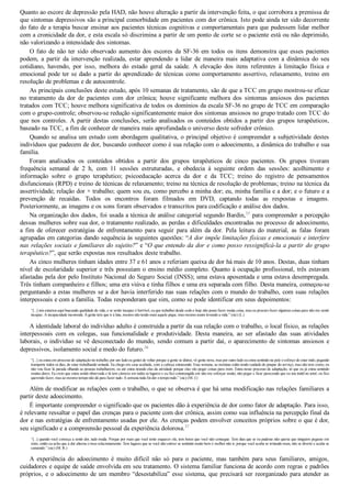 Quanto ao escore de depressão pela HAD, não houve alteração a partir da intervenção feita, o que corrobora a premissa de
que sintomas depressivos são a principal comorbidade em pacientes com dor crônica. Isto pode ainda ter sido decorrente
do fato de a terapia buscar ensinar aos pacientes técnicas cognitivas e comportamentais para que pudessem lidar melhor
com a cronicidade da dor, e esta escala só discrimina a partir de um ponto de corte se o paciente está ou não deprimido,
não valorizando a intensidade dos sintomas.
O fato de não ter sido observado aumento dos escores da SF­36 em todos os itens demonstra que esses pacientes
podem,  a  partir  da  intervenção  realizada,  estar  aprendendo  a  lidar  de  maneira  mais  adaptativa  com  a  dinâmica  do  seu
cotidiano,  havendo,  por  isso,  melhora  do  estado  geral  da  saúde.  A  elevação  dos  itens  referentes  à  limitação  física  e
emocional pode ter se dado a partir do aprendizado de técnicas como comportamento assertivo, relaxamento, treino em
resolução de problemas e de autocontrole.
As principais conclusões deste estudo, após 10 semanas de tratamento, são de que a TCC em grupo mostrou­se eficaz
no  tratamento  da  dor  de  pacientes  com  dor  crônica;  houve  significante  melhora  dos  sintomas  ansiosos  dos  pacientes
tratados com TCC; houve melhora significativa de todos os domínios da escala SF­36 no grupo de TCC em comparação
com o grupo­controle; observou­se redução significantemente maior dos sintomas ansiosos no grupo tratado com TCC do
que nos controles. A partir destas conclusões, serão analisados os conteúdos obtidos a partir dos grupos terapêuticos,
baseado na TCC, a fim de conhecer de maneira mais aprofundada o universo deste sofredor crônico.
Quando se analisa um estudo com abordagem qualitativa, o principal objetivo é compreender a subjetividade destes
indivíduos que padecem de dor, buscando conhecer como é sua relação com o adoecimento, a dinâmica do trabalho e sua
família.
Foram  analisados  os  conteúdos  obtidos  a  partir  dos  grupos  terapêuticos  de  cinco  pacientes.  Os  grupos  tiveram
frequência  semanal  de  2  h,  com  11  sessões  estruturadas,  e  obedecia  à  seguinte  ordem  das  sessões:  acolhimento  e
informação  sobre  o  grupo  terapêutico;  psicoeducação  acerca  da  dor  e  da  TCC;  treino  do  registro  de  pensamentos
disfuncionais (RPD) e treino de técnicas de relaxamento; treino na técnica de resolução de problemas; treino na técnica da
assertividade; relação dor × trabalho; quem sou eu, como percebo a minha dor; eu, minha família e a dor; e o futuro e a
prevenção  de  recaídas.  Todos  os  encontros  foram  filmados  em  DVD,  captando  todas  as  respostas  e  imagens.
Posteriormente, as imagens e os sons foram observados e transcritos para codificação e análise dos dados.
Na organização dos dados, foi usada a técnica de análise categorial segundo Bardin,35
 para compreender a percepção
dessas mulheres sobre sua dor, o tratamento realizado, as perdas e dificuldades encontradas no processo de adoecimento,
a  fim  de  oferecer  estratégias  de  enfrentamento  para  seguir  para  além  da  dor.  Pela  leitura  do  material,  as  falas  foram
agrupadas em categorias dando sequência às seguintes questões: “A dor impõe limitações físicas e emocionais e interfere
nas relações sociais e familiares do sujeito?” e “O que entendo da dor e como posso ressignificá­la a partir do grupo
terapêutico?”, que serão expostas nos resultados deste trabalho.
As cinco mulheres tinham idades entre 37 e 61 anos e referiam queixa de dor há mais de 10 anos. Destas, duas tinham
nível de escolaridade superior e três possuíam o ensino médio completo. Quanto à ocupação profissional, três estavam
afastadas pela dor pelo Instituto Nacional do Seguro Social (INSS); uma estava aposentada e uma estava desempregada.
Três tinham companheiro e filhos; uma era viúva e tinha filhos e uma era separada com filho. Desta maneira, começou­se
perguntando a estas mulheres se a dor havia interferido nas suas relações com o mundo do trabalho, com suas relações
interpessoais e com a família. Todas responderam que sim, como se pode identificar em seus depoimentos:
“[...] nós estamos aqui buscando qualidade de vida, e se sentir incapaz é horrível, eu que trabalhei desde cedo e hoje não posso fazer muita coisa, mas eu procuro fazer algumas coisas para não me sentir
incapaz. A incapacidade incomoda. A gente tem que ir à luta, mesmo não tendo mais aquele pique, mas mesmo assim levando a vida.” (sic) (L.)
A identidade laboral do indivíduo adulto é construída a partir da sua relação com o trabalho, o local físico, as relações
interpessoais  com  os  colegas,  sua  funcionalidade  e  produtividade.  Desta  maneira,  ao  ser  afastado  das  suas  atividades
laborais, o indivíduo se vê desconectado do mundo, sendo comum a partir daí, o aparecimento de sintomas ansiosos e
depressivos, isolamento social e medo do futuro.36
“[...] eu estou em processo de adaptação no trabalho; por um lado eu gostei de voltar porque a gente se distrai, vê gente nova, mas por outro lado eu estou sentindo na pele o esforço de estar indo, pegando
transporte todos os dias, de estar trabalhando sentada. Eu chego em casa acabada, com a cabeça estourando. Essa semana, as meninas estão tendo cuidado de poupar do serviço, mas não tem como, eu
não vou ficar lá parada olhando as pessoas trabalharem, eu até estou tirando elas da atividade porque elas vão pegar coisas para mim. Estou nesse processo de adaptação, só que eu já estou sentindo
muitas dores. Eu creio que estou sendo observada e lá tem câmera em todos os lugares e eu fico constrangida em não me esforçar muito, não pegar e ficar parecendo que eu sou inútil no setor; eu fico
querendo fazer, mas ao mesmo tempo não dá para fazer tudo. A semana toda foi dor o tempo todo.” (sic) (M. J.)
Além de modificar as relações com o trabalho, o que se observa é que há uma modificação nas relações familiares a
partir deste adoecimento.
É importante compreender o significado que os pacientes dão à experiência de dor como fator de adaptação. Para isso,
é relevante ressaltar o papel das crenças para o paciente com dor crônica, assim como sua influência na percepção final da
dor e nas estratégias de enfrentamento usadas por ele. As crenças podem envolver conceitos próprios sobre o que é dor,
seu significado e a compreensão pessoal da experiência dolorosa.37
“[...] quando você começa a sentir dor, tudo muda. Porque por mais que você tente esquecer ela, tem horas que você não consegue. Tem dias que se eu pudesse não queria que ninguém pegasse em
mim, então eu acho que a dor alterou o meu relacionamento. Tem lugares que se você não estiver se sentindo muito bem é melhor não ir, porque você acaba se irritando mais, não se diverte e acaba se
cansando.” (sic) (M. R.)
A  experiência  do  adoecimento  é  muito  difícil  não  só  para  o  paciente,  mas  também  para  seus  familiares,  amigos,
cuidadores e equipe de saúde envolvida em seu tratamento. O sistema familiar funciona de acordo com regras e padrões
próprios, e o adoecimento de um membro “desestabiliza” esse sistema, que precisará ser reorganizado para atender as
 