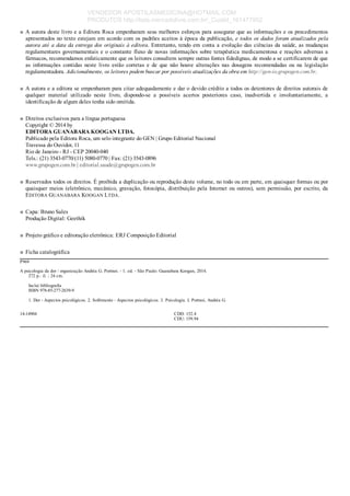 ■
■
■
■
■
■
■
 
A autora deste livro e a Editora Roca empenharam seus melhores esforços para assegurar que as informações e os procedimentos
apresentados no texto estejam em acordo com os padrões aceitos à época da publicação, e todos os dados foram atualizados pela
autora até a data da entrega dos originais à editora. Entretanto, tendo em conta a evolução das ciências da saúde, as mudanças
regulamentares governamentais e o constante fluxo de novas informações sobre terapêutica medicamentosa e reações adversas a
fármacos, recomendamos enfaticamente que os leitores consultem sempre outras fontes fidedignas, de modo a se certificarem de que
as  informações  contidas  neste  livro  estão  corretas  e  de  que  não  houve  alterações  nas  dosagens  recomendadas  ou  na  legislação
regulamentadora. Adicionalmente, os leitores podem buscar por possíveis atualizações da obra em http://gen­io.grupogen.com.br.
A autora e a editora se empenharam para citar adequadamente e dar o devido crédito a todos os detentores de direitos autorais de
qualquer  material  utilizado  neste  livro,  dispondo­se  a  possíveis  acertos  posteriores  caso,  inadvertida  e  involuntariamente,  a
identificação de algum deles tenha sido omitida.
Direitos exclusivos para a língua portuguesa
Copyright © 2014 by
EDITORA GUANABARA KOOGAN LTDA.
Publicado pela Editora Roca, um selo integrante do GEN | Grupo Editorial Nacional
Travessa do Ouvidor, 11
Rio de Janeiro ­ RJ ­ CEP 20040­040
Tels.: (21) 3543­0770/(11) 5080­0770 | Fax: (21) 3543­0896
www.grupogen.com.br | editorial.saude@grupogen.com.br
Reservados todos os direitos. É proibida a duplicação ou reprodução deste volume, no todo ou em parte, em quaisquer formas ou por
quaisquer  meios  (eletrônico,  mecânico,  gravação,  fotocópia,  distribuição  pela  Internet  ou  outros),  sem  permissão,  por  escrito,  da
EDITORA GUANABARA KOOGAN LTDA.
Capa: Bruno Sales
Produção Digital: Geethik
Projeto gráfico e editoração eletrônica: ERJ Composição Editorial
Ficha catalográfica
P969
A psicologia da dor / organização Andréa G. Portnoi. ­ 1. ed. ­ São Paulo: Guanabara Koogan, 2014.
272 p.: il. ; 24 cm.
Inclui bibliografia
ISBN 978­85­277­2639­9
1. Dor ­ Aspectos psicológicos. 2. Sofrimento ­ Aspectos psicológicos. 3. Psicologia. I. Portnoi, Andréa G.
14­14904 CDD: 152.4
CDU: 159.94
VENDEDOR APOSTILASMEDICINA@HOTMAIL.COM
PRODUTOS http://lista.mercadolivre.com.br/_CustId_161477952
 