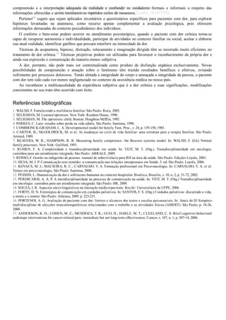 compreensão  e  a  interpretação  adequada  da  realidade  e  confundir  os  cuidadores  formais  e  informais  a  respeito  das
informações oferecidas e assim instalarem­se repetidos ciclos de insucesso.
Portenoi16
 sugere que sejam aplicados inventários e questionários específicos para pacientes com dor, para explorar
hipóteses  levantadas  na  anamnese,  como  recurso  apenas  complementar  a  avaliação  psicológica,  pois  oferecem
informações destacadas do contexto psicodinâmico dos indivíduos.
O  conforto  e  bem­estar  podem  ocorrer  no  atendimento  psicoterápico,  quando  o  paciente  com  dor  crônica  torna­se
capaz de recuperar autonomia e individualidade, participar de atividades no contexto familiar ou social, aceitar e elaborar
sua atual realidade, identificar gatilhos que possam interferir na intensidade da dor.
Técnicas de acupuntura, hipnose, distração, relaxamento e imaginação dirigida têm se mostrado muito eficientes no
tratamento de dor crônica.17
 Técnicas projetivas podem ser utilizadas para favorecer o reconhecimento da própria dor e
ainda sua expressão e comunicação de maneira menos subjetiva.
A  dor,  portanto,  não  pode  mais  ser  contextualizada  como  produto  de  disfunção  orgânica  exclusivamente.  Novas
possibilidades  de  compreensão  e  atuação  sobre  o  fenômeno  têm  trazido  resultados  benéficos  e  efetivos,  evitando
sofrimento por processos dolorosos. Tendo afetada a integridade do corpo e ameaçada a integridade da pessoa, o paciente
com dor tem sido cada vez menos negligenciado no contexto da assistência médica no nosso país.
Ao  reconhecer  a  multicausalidade  da  experiência  subjetiva  que  é  a  dor  crônica  e  suas  significações,  modificações
consistentes no seu trato têm ocorrido com êxito.
Referências bibliográficas
1. WALSH, F. Fortalecendo a resiliência familiar. São Paulo: Roca, 2005.
2. SELIGMAN, M. Learned optimism. New York: Random House, 1990.
3. SELIGMAN, M. The optimistic child. Boston: Houghton Mifflin, 1995.
4. PARKES, C. Luto: estudos sobre perda na vida adulta. São Paulo: Summus, 1998.
5. COMBRINCK­GRAHAM, L. A. Developmental model for family. Fam. Proc., v. 24, p. 139­150, 1985.
6. CARTER, B.; McGOLDRICK, M. et al. As mudanças no ciclo de vida familiar: uma estrutura para a terapia familiar. São Paulo:
Artmed, 1989.
7. BEAVERS, W. R.; HAMPSON, R. B. Measuring family competence: the Beavers systems model. In: WALSH, F. (Ed.) Normal
family processes. New York: Guilford, 1993.
8.  RUMEN,  F.  A.  Complexidade  e  transdisciplinaridade  em  saúde.  In:  VEIT,  M.  T.  (Org.).  Transdisciplinaridade  em  oncologia:
caminhos para um atendimento integrado. São Paulo: ABRALE, 2009.
9. ROSSO, F. Gestão ou indigestão de pessoas: manual de sobrevivência para RH na área da saúde. São Paulo: Edições Loyola, 2003.
10. SILVA, M. J. P. Comunicação tem remédio: a comunicação nas relações interpessoais em Saúde. 5. ed. São Paulo: Loyola, 2006.
11. KOVACS, M. J.; MACIEIRA, R. C.; CARVALHO, V. A. Formação profissional em Psico­oncologia. In: CARVALHO, V. A. et al.
Temas em psico­oncologia. São Paulo: Summus, 2008.
12. PESSINI, L. Humanização da dor e sofrimento humanos no contexto hospitalar. Bioética, Brasília, v. 10, n. 2, p. 51­72, 2002.
13. PERDICARIS, A. A. P. A interdisciplinaridade no processo de comunicação na saúde, In: VEIT, M. T. (Org.) Transdisciplinaridade
em oncologia: caminhos para um atendimento integrado. São Paulo: HR, 2009.
14. SOUZA, I. R. Aspectos sócio­linguísticos na interação médico/paciente. Recife: Universitária da UFPE, 2006.
15. FORTE, D. N. Estratégias de comunicação em cuidados paliativos. In: SANTOS, F. S. (Org.) Cuidados paliativos: discutindo a vida,
a morte e o morrer. São Paulo: Atheneu, 2009. p. 223­231.
16. PORTENOI, A. G. Avaliação do paciente com dor: limites e alcances dos testes e escalas psicossociais. In: Anais do lll Simpósio
multidisciplinar de afecções musculoesqueléticas relacionadas com o trabalho e as atividades físicas (AMERT). São Paulo, p. 18­26,
2000.
17. ANDERSON, K. O.; COHEN, M. Z.; MENDOZA, T. R.; GUO, H.; HARLE, M. T.; CLEELAND, C. S. Brief cognitive­behavioral
audiotape interventions for cancer­related pain: immediate but not long­term effectiveness. Cancer, v. 107, n. 1, p. 207­14, 2006.
VENDEDOR APOSTILASMEDICINA@HOTMAIL.COM
PRODUTOS http://lista.mercadolivre.com.br/_CustId_161477952
 
