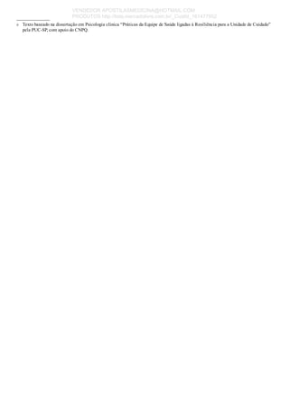 a
_____________
Texto baseado na dissertação em Psicologia clínica “Práticas da Equipe de Saúde ligadas à Resiliência para a Unidade de Cuidado”
pela PUC­SP, com apoio do CNPQ.
VENDEDOR APOSTILASMEDICINA@HOTMAIL.COM
PRODUTOS http://lista.mercadolivre.com.br/_CustId_161477952
 