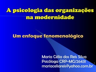 A psicologia das organizações
      na modernidade


  Um enfoque fenomenológico



            Maria Célia dos Reis Silva
            Psicóloga CRP-MG/26431      1

            mariaceliareis@yahoo.com.br
 