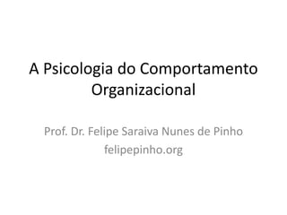 A Psicologia do Comportamento
Organizacional
Prof. Dr. Felipe Saraiva Nunes de Pinho
felipepinho.org
 