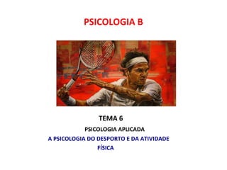 TEMA 6
PSICOLOGIA APLICADA
A PSICOLOGIA DO DESPORTO E DA ATIVIDADE
FÍSICA
PSICOLOGIA B
 