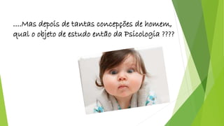 ....Mas depois de tantas concepções de homem, 
qual o objeto de estudo então da Psicologia ???? 
 