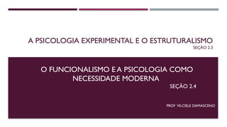 A PSICOLOGIA EXPERIMENTAL E O ESTRUTURALISMO
SEÇÃO 2.3
PROF VILCIELE DAMASCENO
O FUNCIONALISMO E A PSICOLOGIA COMO
NECESSIDADE MODERNA
SEÇÃO 2.4
 