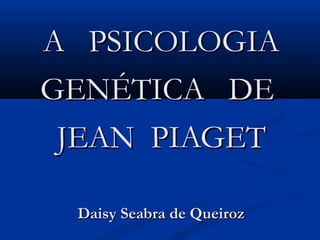 A PSICOLOGIAA PSICOLOGIA
GENÉTICA DEGENÉTICA DE
JEAN PIAGETJEAN PIAGET
Daisy Seabra de QueirozDaisy Seabra de Queiroz
 