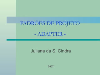 PADRÕES DE PROJETO - ADAPTER - Juliana da S. Cindra 2007 