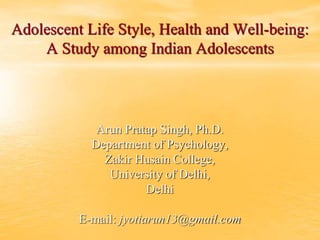 Adolescent Life Style, Health and Well-being:
A Study among Indian Adolescents
Arun Pratap Singh, Ph.D.
Department of Psychology,
Zakir Husain College,
University of Delhi,
Delhi
E-mail: jyotiarun13@gmail.com
 