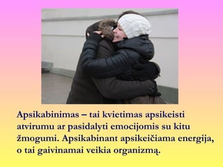 Apsikabinimas – tai kvietimas apsikeisti
atvirumu ar pasidalyti emocijomis su kitu
žmogumi. Apsikabinant apsikeičiama energija,
o tai gaivinamai veikia organizmą.
 