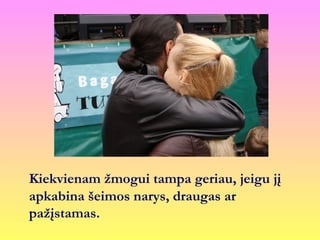 Kiekvienam žmogui tampa geriau, jeigu jį
apkabina šeimos narys, draugas ar
pažįstamas.
 
