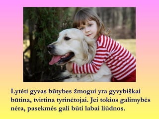 Lytėti gyvas būtybes žmogui yra gyvybiškai
būtina, tvirtina tyrinėtojai. Jei tokios galimybės
nėra, pasekmės gali būti labai liūdnos.
 