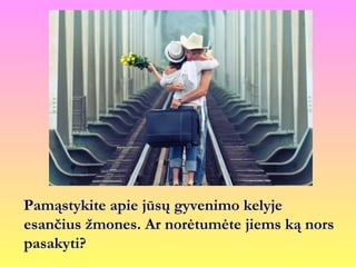 Pamąstykite apie jūsų gyvenimo kelyje
esančius žmones. Ar norėtumėte jiems ką nors
pasakyti?
 