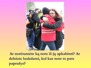 Ar norėtumėte ką nors iš jų apkabinti? Ar
delsiate laukdami, kol kas nors to pats
paprašys?
 