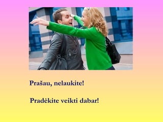 Prašau, nelaukite!
Pradėkite veikti dabar!
 