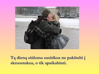 Tą dieną siūloma susitikus ne pakštelti į
skruostukus, o tik apsikabinti.
 