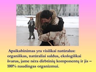 Apsikabinimas yra visiškai natūralus:
organiškas, natūraliai saldus, ekologiškai
švarus, jame nėra dirbtinių komponentų ir jis –
100% naudingas organizmui.
 
