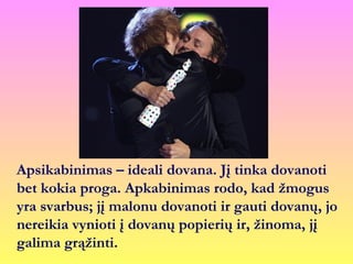 Apsikabinimas – ideali dovana. Jį tinka dovanoti
bet kokia proga. Apkabinimas rodo, kad žmogus
yra svarbus; jį malonu dovanoti ir gauti dovanų, jo
nereikia vynioti į dovanų popierių ir, žinoma, jį
galima grąžinti.
 