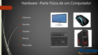 Hardware –Parte Física de um Computador
 Gabinete
 Monitor
 Teclado
 Mouse
 Placa Mãe
 
