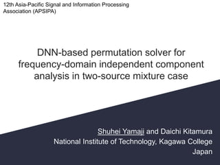 DNN-based permutation solver for
frequency-domain independent component
analysis in two-source mixture case
Shuhei Yamaji and Daichi Kitamura
National Institute of Technology, Kagawa College
Japan
12th Asia-Pacific Signal and Information Processing
Association (APSIPA)
1
 