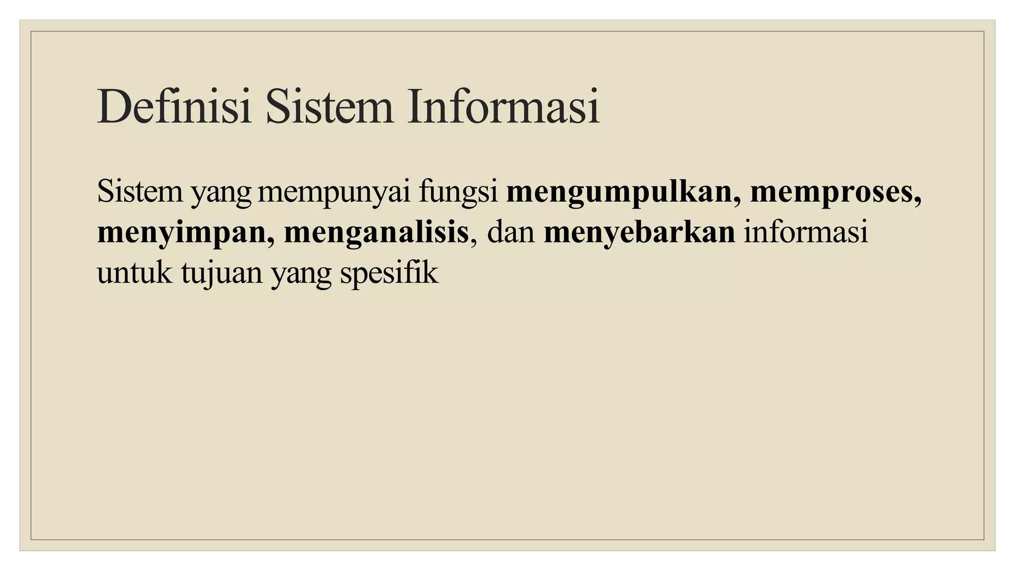 Definisi Sistem Informasi
Sistem yang mempunyai fungsi mengumpulkan, memproses,
menyimpan, menganalisis, dan menyebarkan informasi
untuk tujuan yang spesifik
 