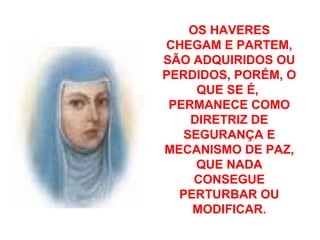OS HAVERES
CHEGAM E PARTEM,
SÃO ADQUIRIDOS OU
PERDIDOS, PORÉM, O
QUE SE É,
PERMANECE COMO
DIRETRIZ DE
SEGURANÇA E
MECANISMO DE PAZ,
QUE NADA
CONSEGUE
PERTURBAR OU
MODIFICAR.
 