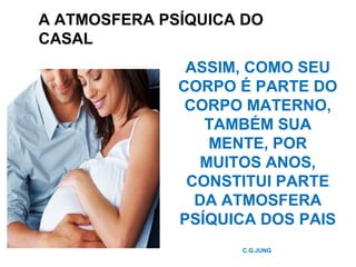 A ATMOSFERA PSÍQUICA DO
CASAL
ASSIM, COMO SEU
CORPO É PARTE DO
CORPO MATERNO,
TAMBÉM SUA
MENTE, POR
MUITOS ANOS,
CONSTITUI PARTE
DA ATMOSFERA
PSÍQUICA DOS PAIS
C.G.JUNG
 