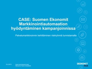 CASE: Suomen Ekonomit
Markkinointiautomaation
hyödyntäminen kampanjoinnissa
Palvelumarkkinoinnin kehittäminen riskiryhmiä tunnistamalla
15.4.2015 Apsis-aamiaisseminaari
Marianne Falck-Hvilstafeldt
 